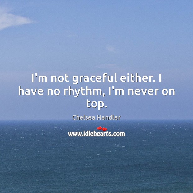 I’m not graceful either. I have no rhythm, I’m never on top. Chelsea Handler Picture Quote