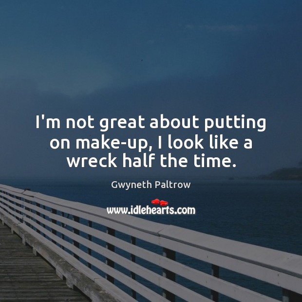 I’m not great about putting on make-up, I look like a wreck half the time. Gwyneth Paltrow Picture Quote