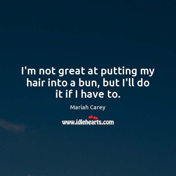 I’m not great at putting my hair into a bun, but I’ll do it if I have to. Mariah Carey Picture Quote
