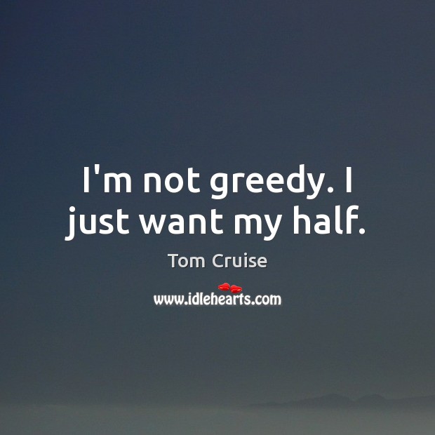 I’m not greedy. I just want my half. Tom Cruise Picture Quote