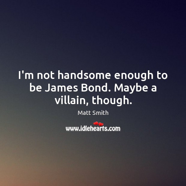 I’m not handsome enough to be James Bond. Maybe a villain, though. Image