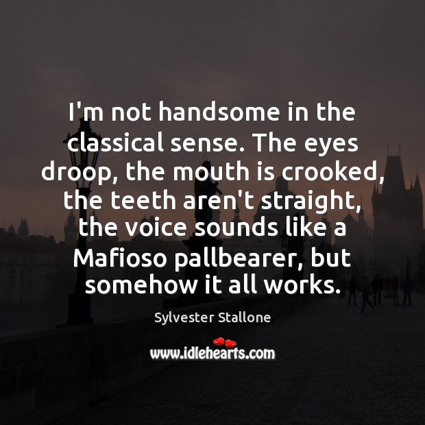 I’m not handsome in the classical sense. The eyes droop, the mouth 