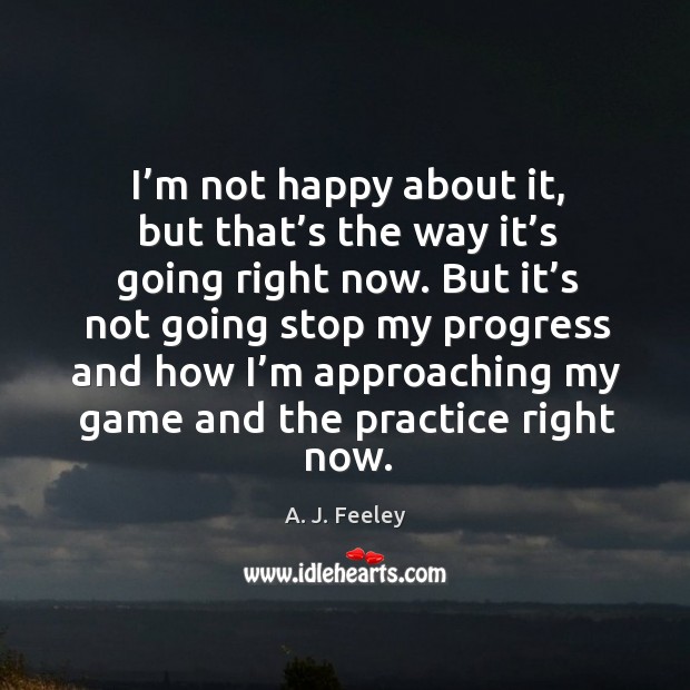 I’m not happy about it, but that’s the way it’s going right now. A. J. Feeley Picture Quote