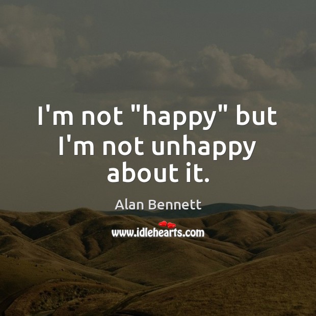 I’m not “happy” but I’m not unhappy about it. Alan Bennett Picture Quote