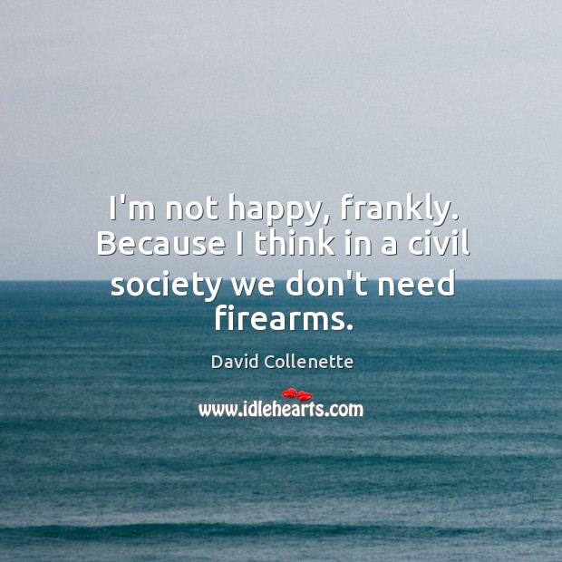 I’m not happy, frankly. Because I think in a civil society we don’t need firearms. David Collenette Picture Quote