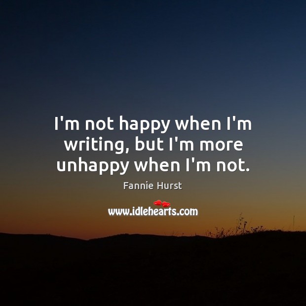 I’m not happy when I’m writing, but I’m more unhappy when I’m not. Fannie Hurst Picture Quote