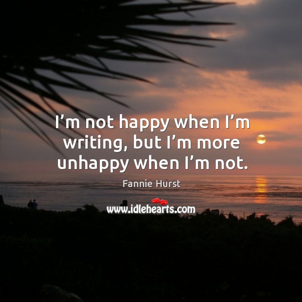 I’m not happy when I’m writing, but I’m more unhappy when I’m not. Fannie Hurst Picture Quote