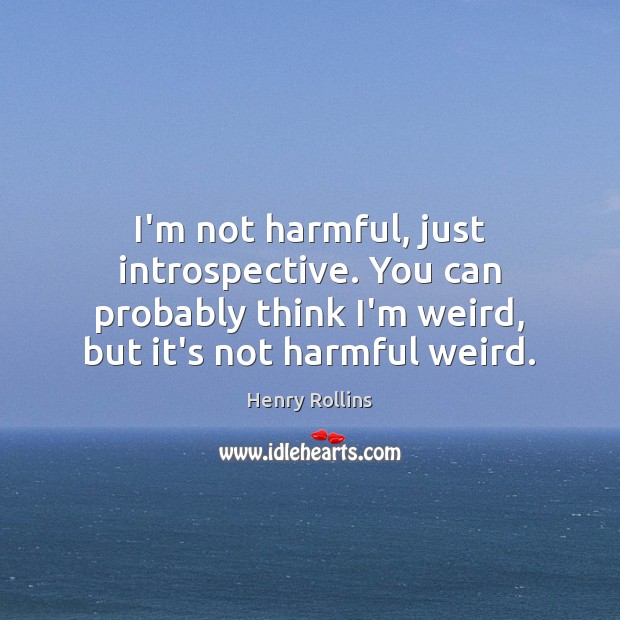 I’m not harmful, just introspective. You can probably think I’m weird, but Henry Rollins Picture Quote