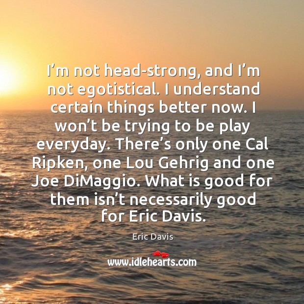 I’m not head-strong, and I’m not egotistical. I understand certain things better now. Eric Davis Picture Quote