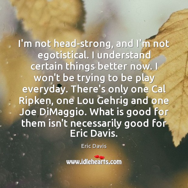 I’m not head-strong, and I’m not egotistical. I understand certain things better Eric Davis Picture Quote