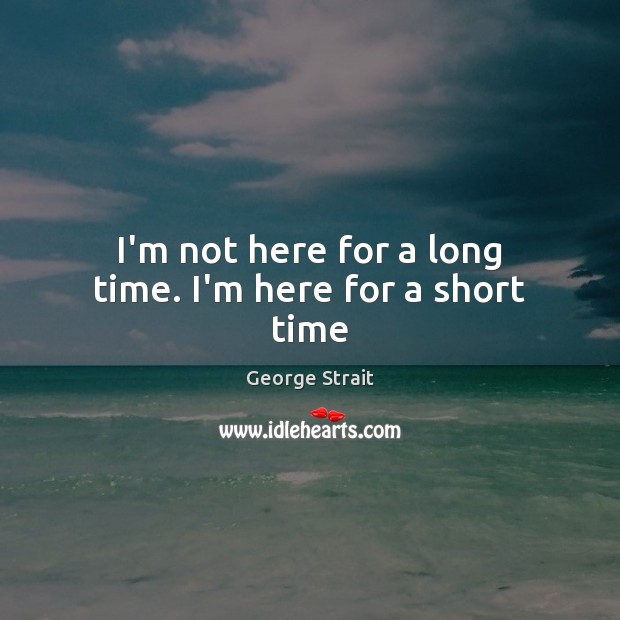 I’m not here for a long time. I’m here for a short time George Strait Picture Quote
