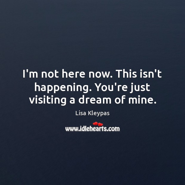 I’m not here now. This isn’t happening. You’re just visiting a dream of mine. Lisa Kleypas Picture Quote