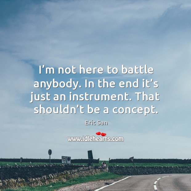 I’m not here to battle anybody. In the end it’s just an instrument. That shouldn’t be a concept. Eric San Picture Quote