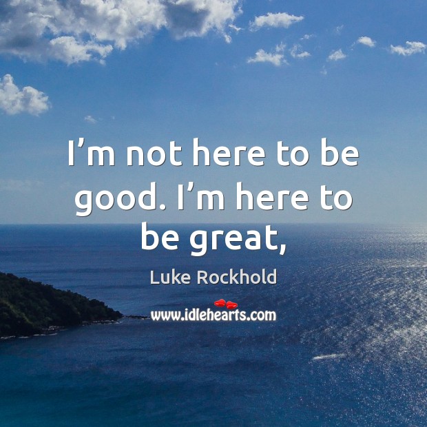I’m not here to be good. I’m here to be great, Luke Rockhold Picture Quote