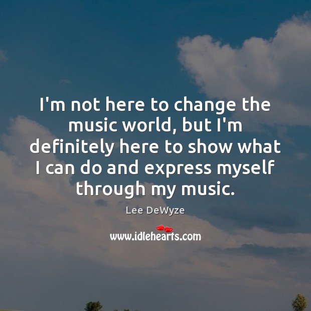 I’m not here to change the music world, but I’m definitely here Lee DeWyze Picture Quote