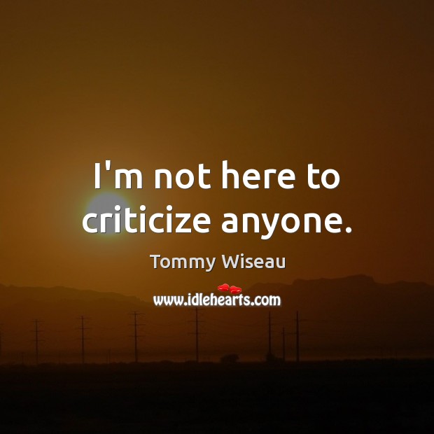 I’m not here to criticize anyone. Image