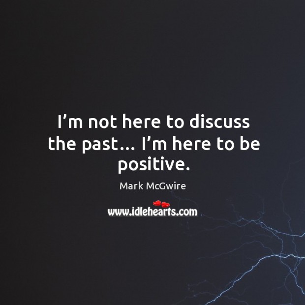 I’m not here to discuss the past… I’m here to be positive. Mark McGwire Picture Quote