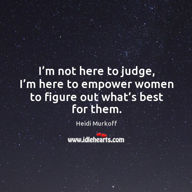 I’m not here to judge, I’m here to empower women to figure out what’s best for them. Heidi Murkoff Picture Quote