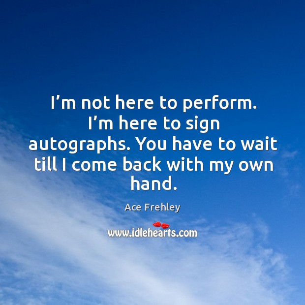 I’m not here to perform. I’m here to sign autographs. You have to wait till I come back with my own hand. Ace Frehley Picture Quote
