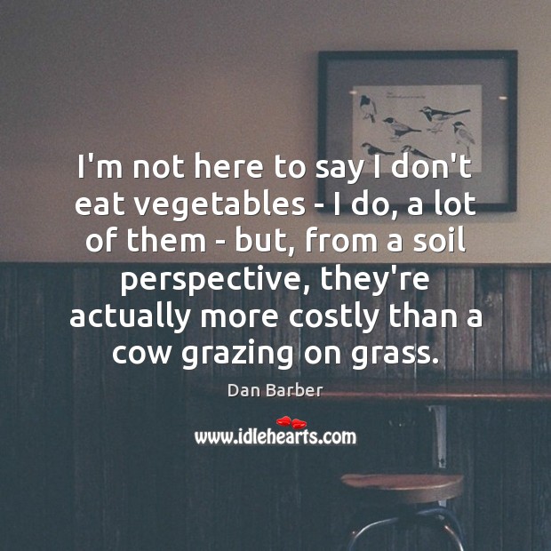 I’m not here to say I don’t eat vegetables – I do, Dan Barber Picture Quote
