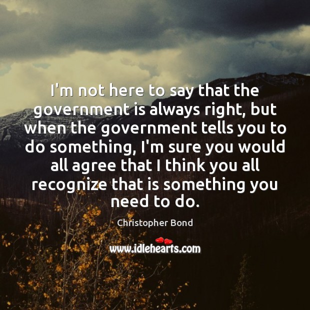 I’m not here to say that the government is always right, but Christopher Bond Picture Quote