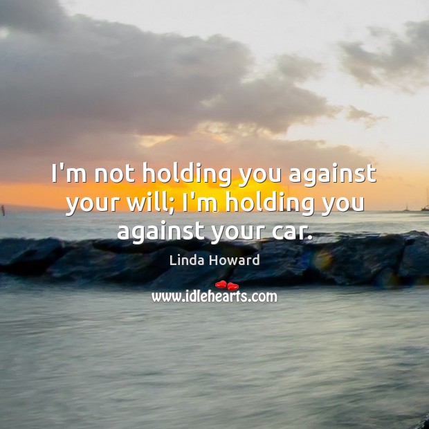 I’m not holding you against your will; I’m holding you against your car. Linda Howard Picture Quote
