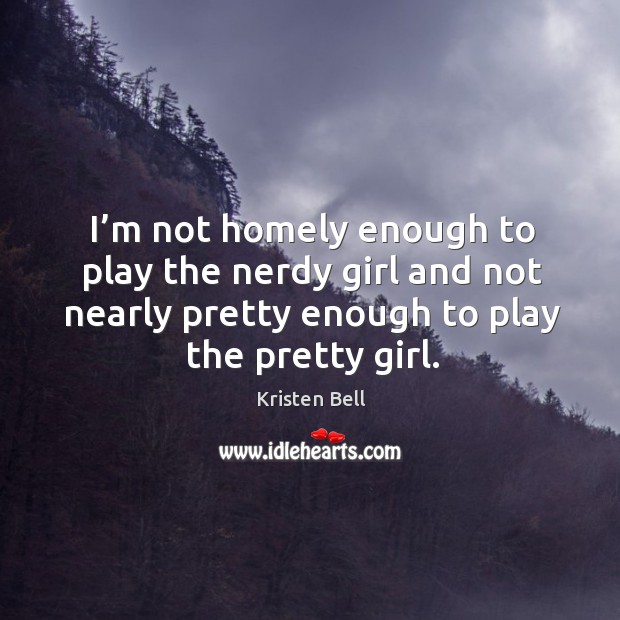 I’m not homely enough to play the nerdy girl and not nearly pretty enough to play the pretty girl. Image