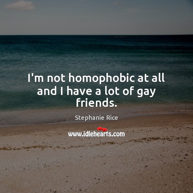 I’m not homophobic at all and I have a lot of gay friends. Stephanie Rice Picture Quote