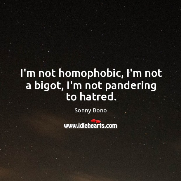 I’m not homophobic, I’m not a bigot, I’m not pandering to hatred. Sonny Bono Picture Quote