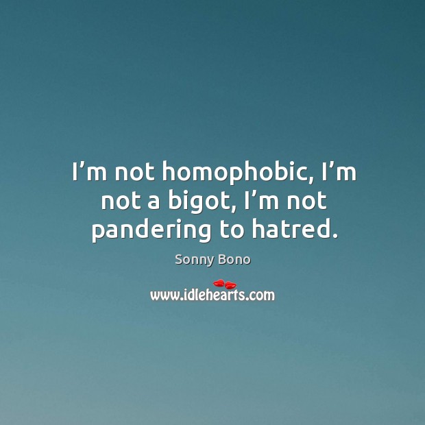 I’m not homophobic, I’m not a bigot, I’m not pandering to hatred. Sonny Bono Picture Quote