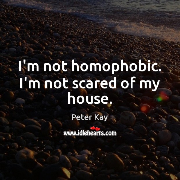 I’m not homophobic. I’m not scared of my house. Image