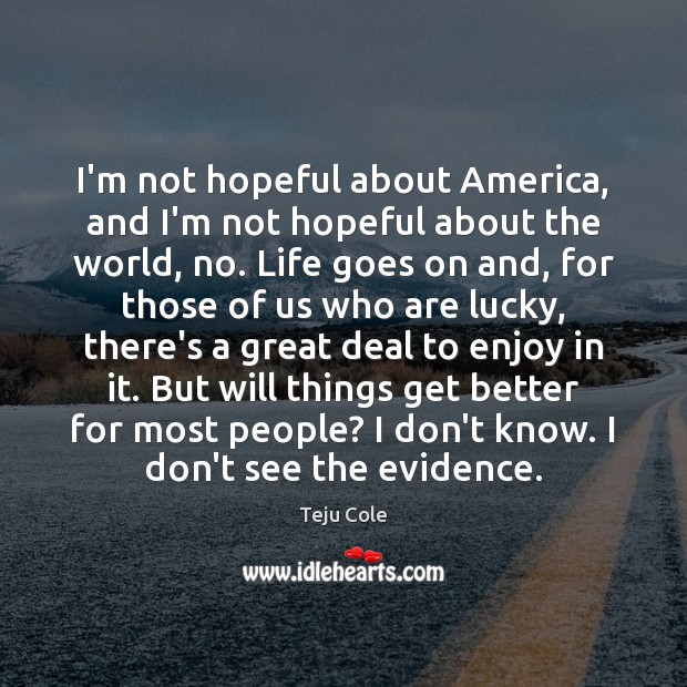 I’m not hopeful about America, and I’m not hopeful about the world, Teju Cole Picture Quote