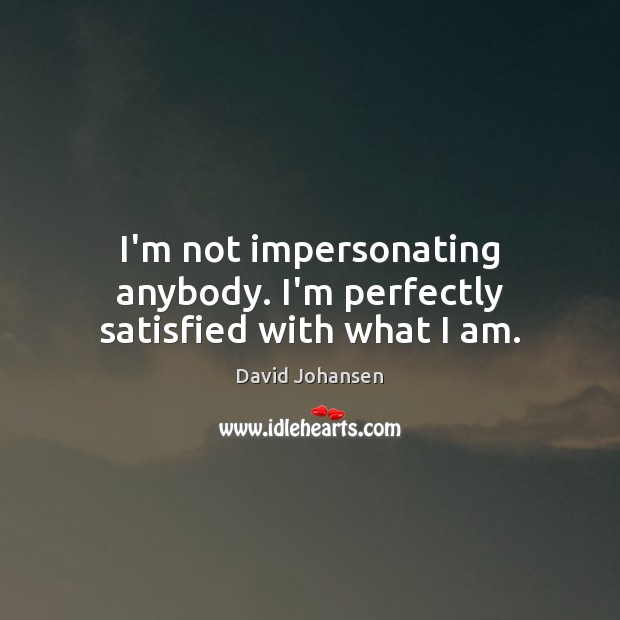I’m not impersonating anybody. I’m perfectly satisfied with what I am. David Johansen Picture Quote
