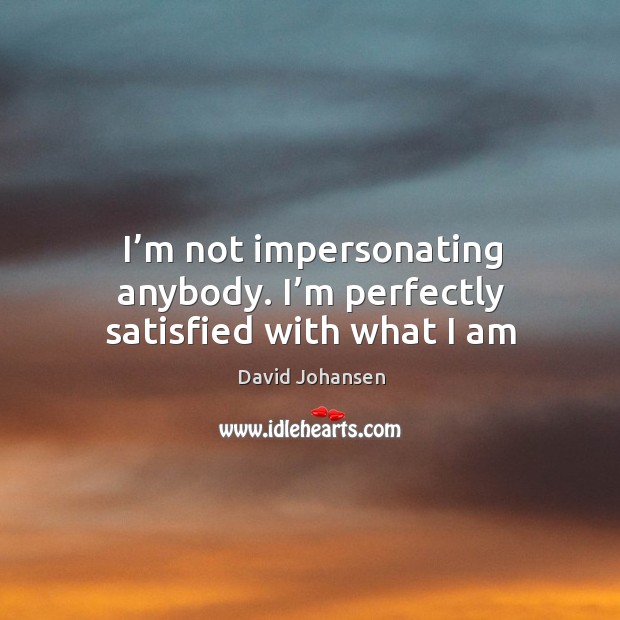 I’m not impersonating anybody. I’m perfectly satisfied with what I am. David Johansen Picture Quote