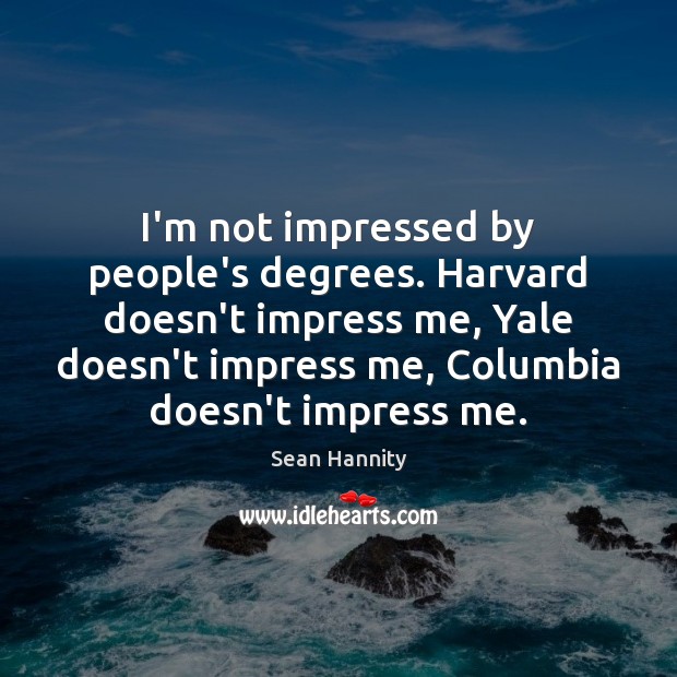 I’m not impressed by people’s degrees. Harvard doesn’t impress me, Yale doesn’t Sean Hannity Picture Quote