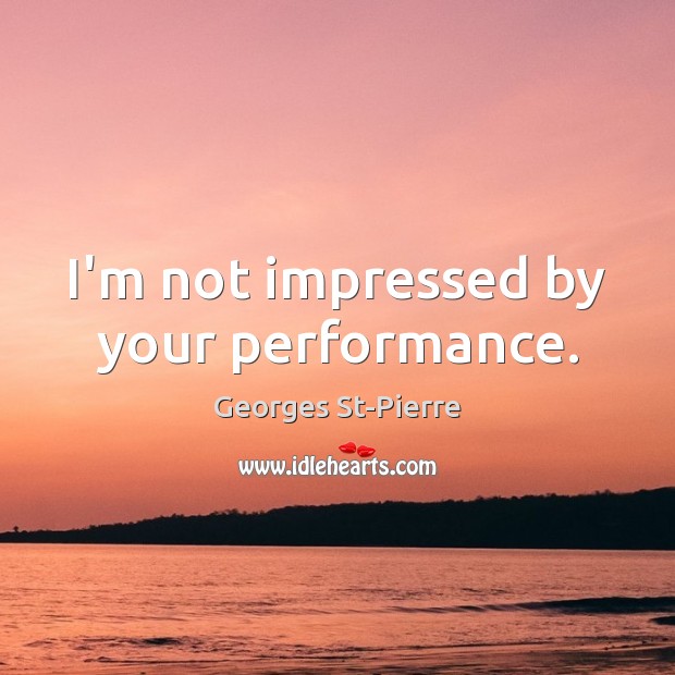 I’m not impressed by your performance. Georges St-Pierre Picture Quote