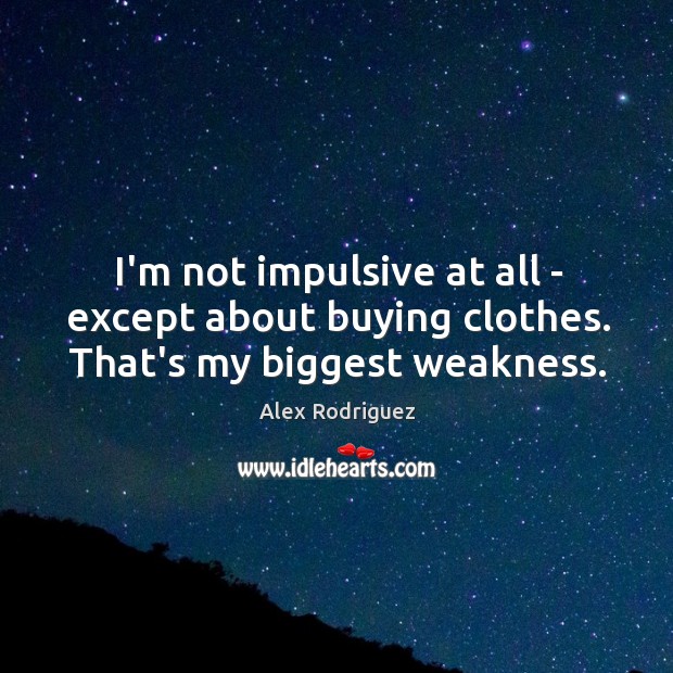 I’m not impulsive at all – except about buying clothes. That’s my biggest weakness. Image