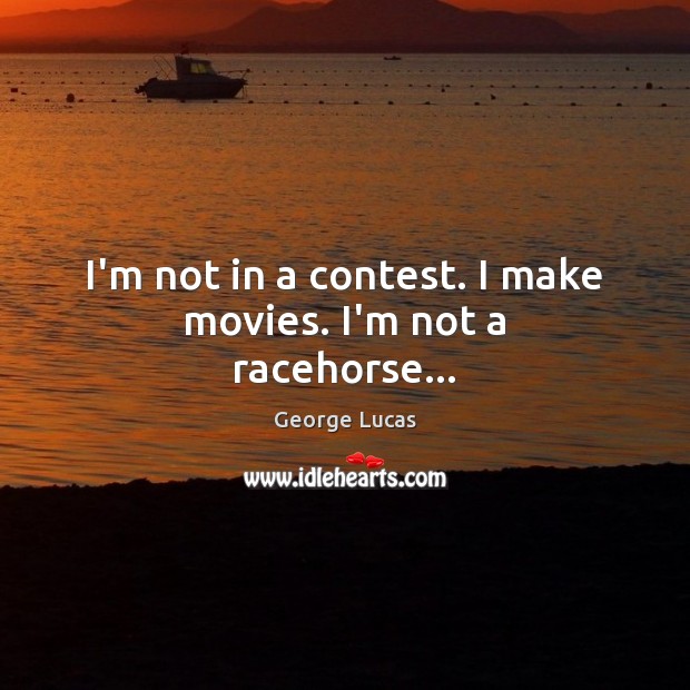 I’m not in a contest. I make movies. I’m not a racehorse… George Lucas Picture Quote