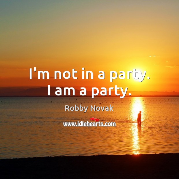 I’m not in a party. I am a party. Robby Novak Picture Quote
