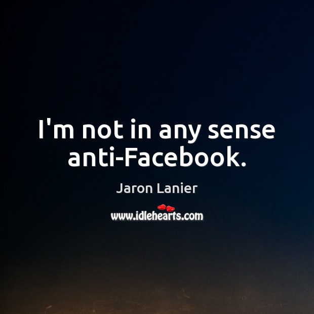 I’m not in any sense anti-Facebook. Jaron Lanier Picture Quote