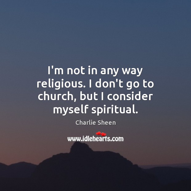I’m not in any way religious. I don’t go to church, but I consider myself spiritual. Charlie Sheen Picture Quote