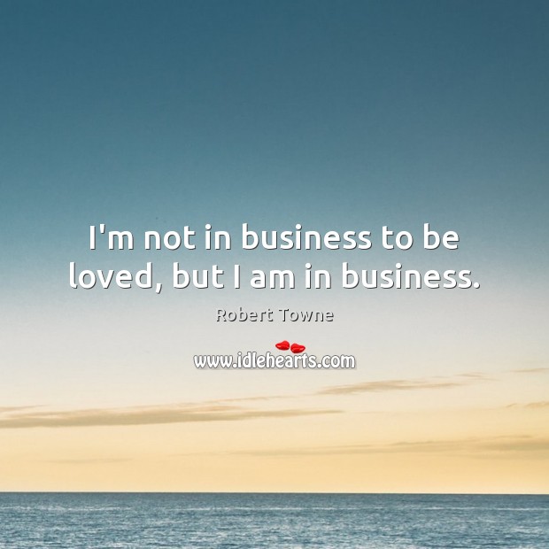 I’m not in business to be loved, but I am in business. Robert Towne Picture Quote