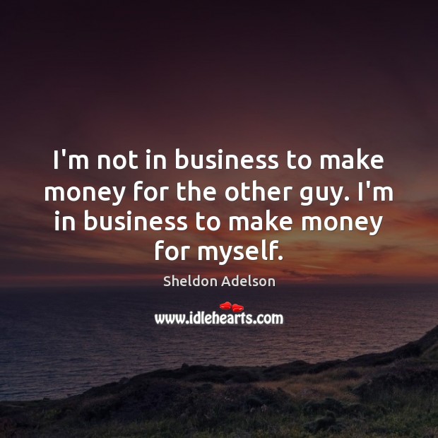 I’m not in business to make money for the other guy. I’m Image