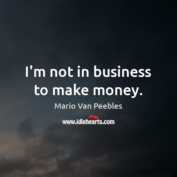 I’m not in business to make money. Mario Van Peebles Picture Quote