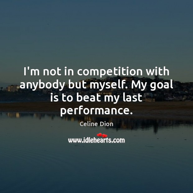 I’m not in competition with anybody but myself. My goal is to beat my last performance. Celine Dion Picture Quote