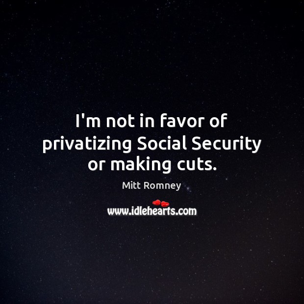 I’m not in favor of privatizing Social Security or making cuts. Mitt Romney Picture Quote