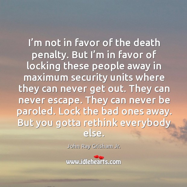 I’m not in favor of the death penalty. But I’m in favor of locking these people John Ray Grisham Jr. Picture Quote
