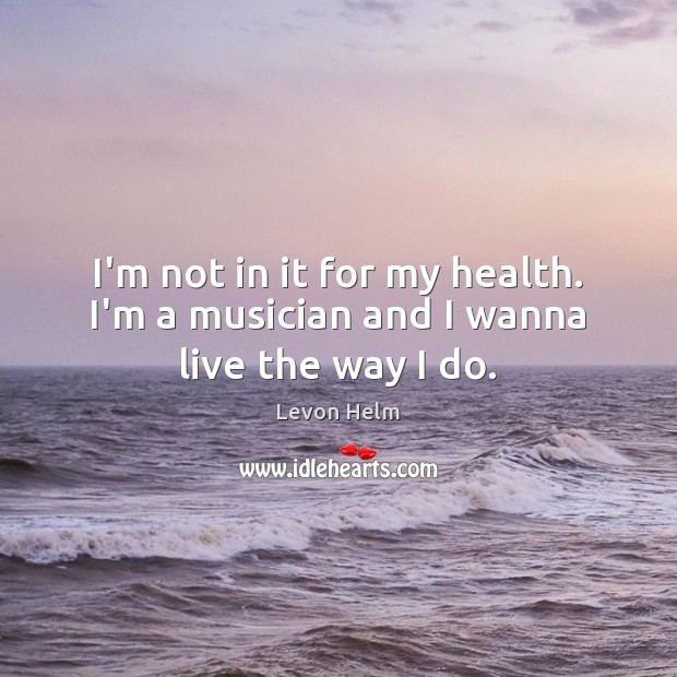 I’m not in it for my health. I’m a musician and I wanna live the way I do. Image