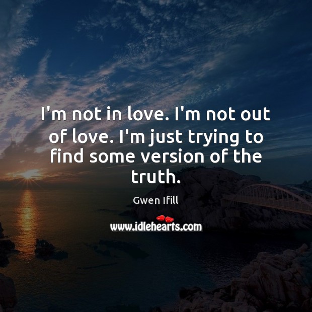 I’m not in love. I’m not out of love. I’m just trying to find some version of the truth. Gwen Ifill Picture Quote