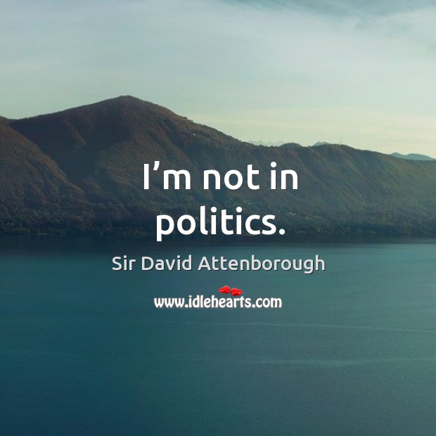I’m not in politics. Sir David Attenborough Picture Quote